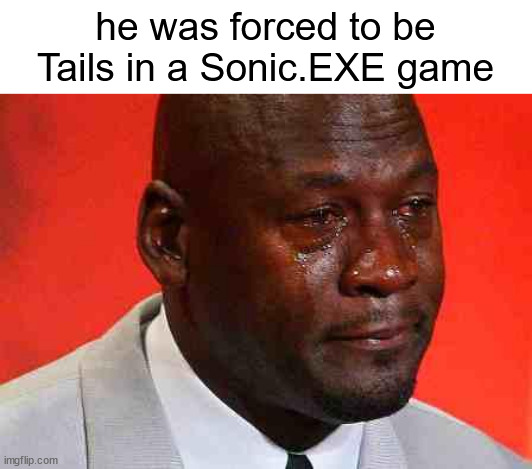 crying michael jordan | he was forced to be Tails in a Sonic.EXE game | image tagged in crying michael jordan | made w/ Imgflip meme maker