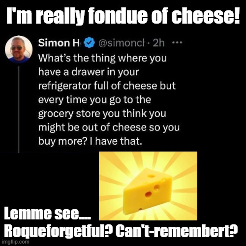 Keep forgetting I already have cheese | I'm really fondue of cheese! Lemme see.... Roqueforgetful? Can't-remembert? | image tagged in black square,puns,cheese | made w/ Imgflip meme maker