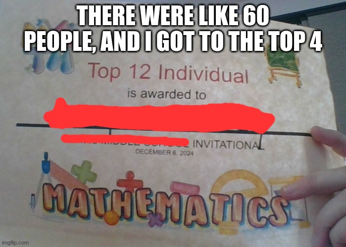 THERE WERE LIKE 60 PEOPLE, AND I GOT TO THE TOP 4 | image tagged in math | made w/ Imgflip meme maker