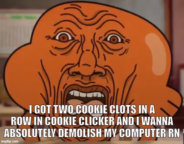 disgusted darwin | I GOT TWO COOKIE CLOTS IN A ROW IN COOKIE CLICKER AND I WANNA ABSOLUTELY DEMOLISH MY COMPUTER RN | image tagged in disgusted darwin | made w/ Imgflip meme maker