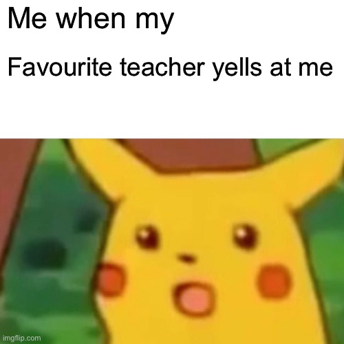 Surprised Pikachu | Me when my; Favourite teacher yells at me | image tagged in memes,surprised pikachu | made w/ Imgflip meme maker