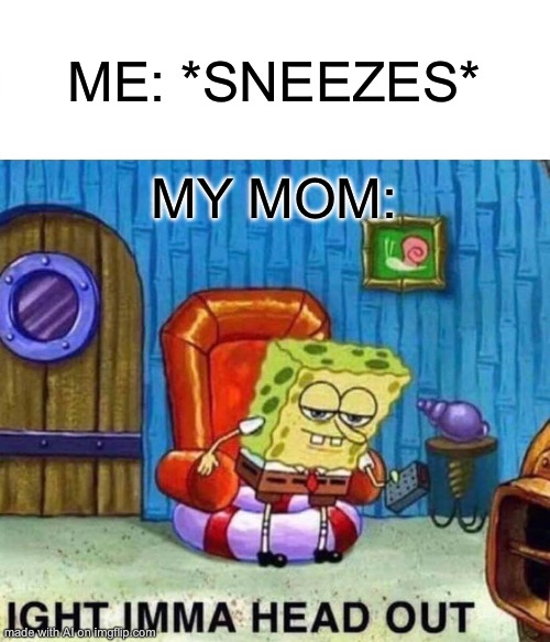 Spongebob Ight Imma Head Out | ME: *SNEEZES*; MY MOM: | image tagged in memes,spongebob ight imma head out | made w/ Imgflip meme maker