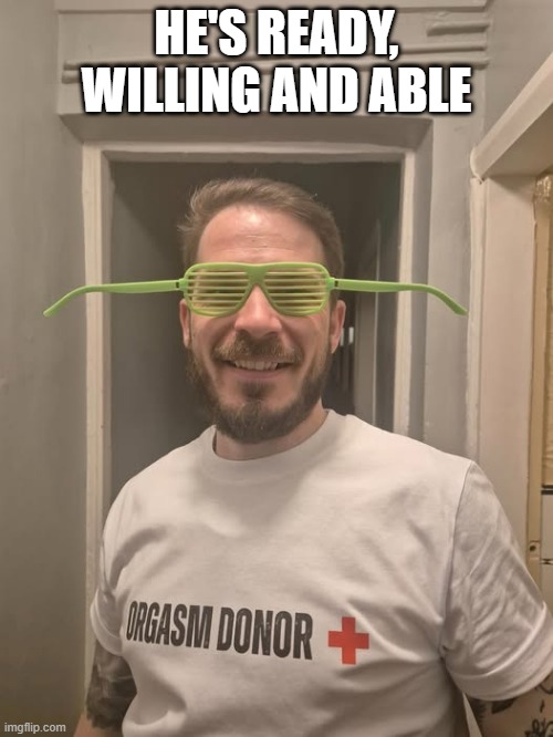 Orgasm Donor | HE'S READY, WILLING AND ABLE | image tagged in adult humor | made w/ Imgflip meme maker