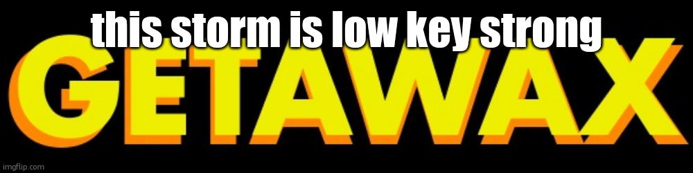 getawax | this storm is low key strong | image tagged in getawax | made w/ Imgflip meme maker