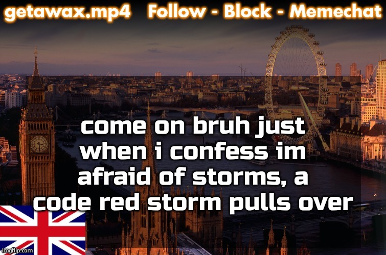 Getawax London Temp | come on bruh just when i confess im afraid of storms, a code red storm pulls over | image tagged in getawax london temp | made w/ Imgflip meme maker