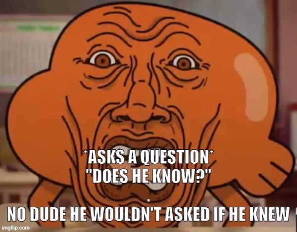 disgusted darwin | *ASKS A QUESTION*
"DOES HE KNOW?"
.
NO DUDE HE WOULDN'T ASKED IF HE KNEW | image tagged in disgusted darwin | made w/ Imgflip meme maker