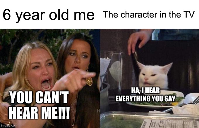 The Mouse hears all… | 6 year old me; The character in the TV; HA, I HEAR EVERYTHING YOU SAY; YOU CAN’T HEAR ME!!! | image tagged in memes,woman yelling at cat | made w/ Imgflip meme maker