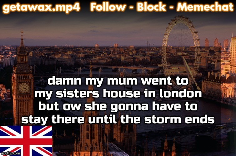 Getawax London Temp | damn my mum went to my sisters house in london but ow she gonna have to stay there until the storm ends | image tagged in getawax london temp | made w/ Imgflip meme maker