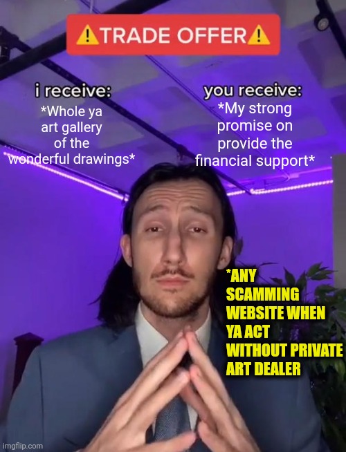 -Yeah, the nice offer no excuses. | *My strong promise on provide the financial support*; *Whole ya art gallery of the wonderful drawings*; *ANY SCAMMING WEBSITE WHEN YA ACT WITHOUT PRIVATE ART DEALER | image tagged in trade offer,internet scam,dealer,art,and that's a fact,bernie sanders financial support | made w/ Imgflip meme maker