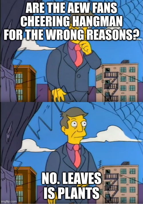 Skinner Out Of Touch | ARE THE AEW FANS CHEERING HANGMAN FOR THE WRONG REASONS? NO. LEAVES IS PLANTS | image tagged in skinner out of touch | made w/ Imgflip meme maker