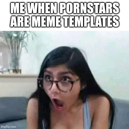 Surprised Mia Khalifa | ME WHEN PORNSTARS ARE MEME TEMPLATES | image tagged in surprised mia khalifa | made w/ Imgflip meme maker