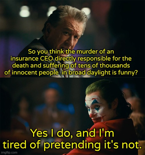 I don't care how you vote, this is hilarious. | So you think the murder of an insurance CEO directly responsible for the death and suffering of tens of thousands of innocent people  in broad daylight is funny? Yes I do, and I'm tired of pretending it's not. | image tagged in i'm tired of pretending it's not | made w/ Imgflip meme maker