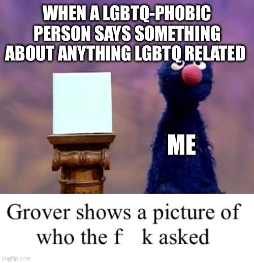 Grover shows a picture of who the freak asked | WHEN A LGBTQ-PHOBIC PERSON SAYS SOMETHING ABOUT ANYTHING LGBTQ RELATED; ME | image tagged in grover shows a picture of who the freak asked | made w/ Imgflip meme maker