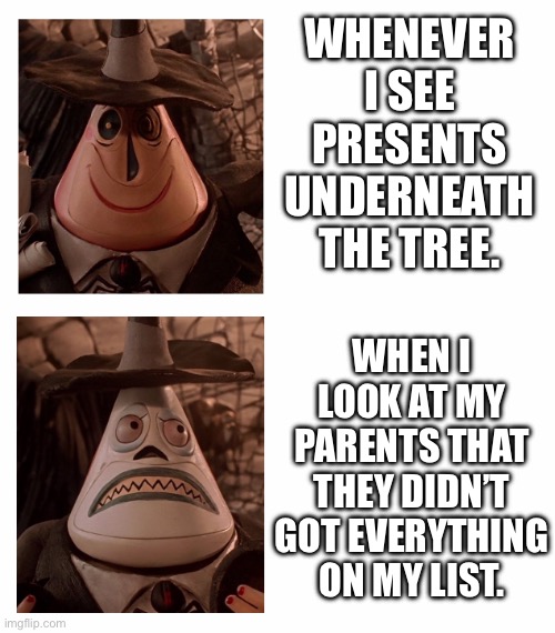 Mayor Nightmare Before Christmas (Two Face Comparison) | WHENEVER I SEE PRESENTS UNDERNEATH THE TREE. WHEN I LOOK AT MY PARENTS THAT THEY DIDN’T GOT EVERYTHING ON MY LIST. | image tagged in mayor nightmare before christmas two face comparison | made w/ Imgflip meme maker