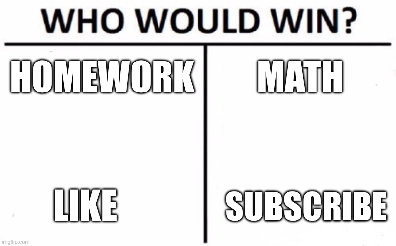 Who Would Win? | HOMEWORK; MATH; SUBSCRIBE; LIKE | image tagged in a,aa,aaa,aaaa,aaaaaaaa,aaaaaaa | made w/ Imgflip meme maker