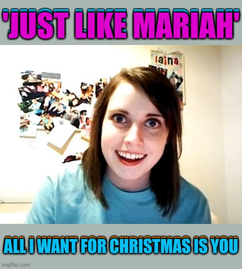 Oh oh.. Here she comes. She's Christmas hunting | 'JUST LIKE MARIAH'; 'JUST LIKE MARIAH'; ALL I WANT FOR CHRISTMAS IS YOU; ALL I WANT FOR CHRISTMAS IS YOU | image tagged in memes,overly attached girlfriend,christmas,all i want for christmas is you | made w/ Imgflip meme maker