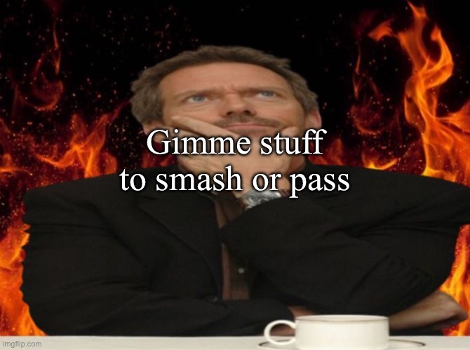 Dr House MD | Gimme stuff to smash or pass | image tagged in dr house md | made w/ Imgflip meme maker