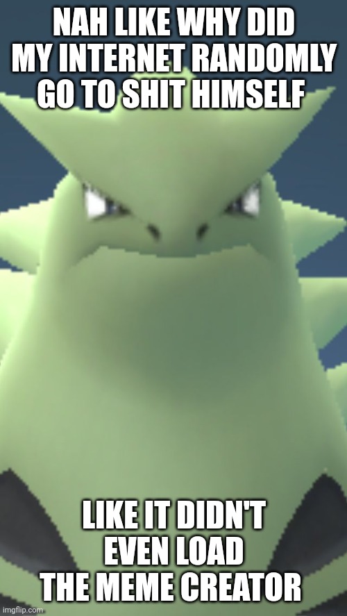 Wtf tyranitar | NAH LIKE WHY DID MY INTERNET RANDOMLY GO TO SHIT HIMSELF; LIKE IT DIDN'T EVEN LOAD THE MEME CREATOR | image tagged in wtf tyranitar | made w/ Imgflip meme maker