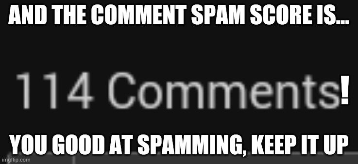 Comment spam result | AND THE COMMENT SPAM SCORE IS... ! YOU GOOD AT SPAMMING, KEEP IT UP | made w/ Imgflip meme maker