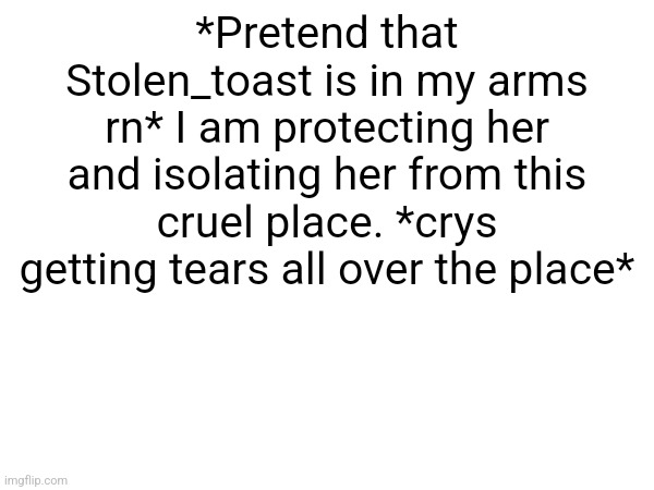 *Pretend that Stolen_toast is in my arms rn* I am protecting her and isolating her from this cruel place. *crys getting tears all over the place* | made w/ Imgflip meme maker