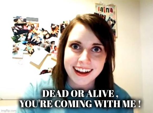 Overly Attached Girlfriend Meme | DEAD OR ALIVE , YOU'RE COMING WITH ME ! | image tagged in memes,overly attached girlfriend | made w/ Imgflip meme maker