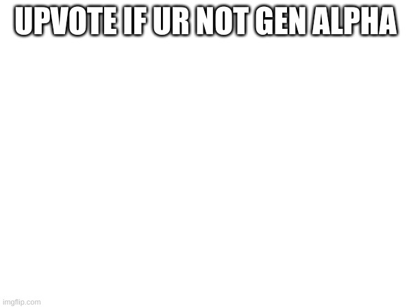 do thes | UPVOTE IF UR NOT GEN ALPHA | image tagged in memes,funny,true,demotivationals | made w/ Imgflip meme maker