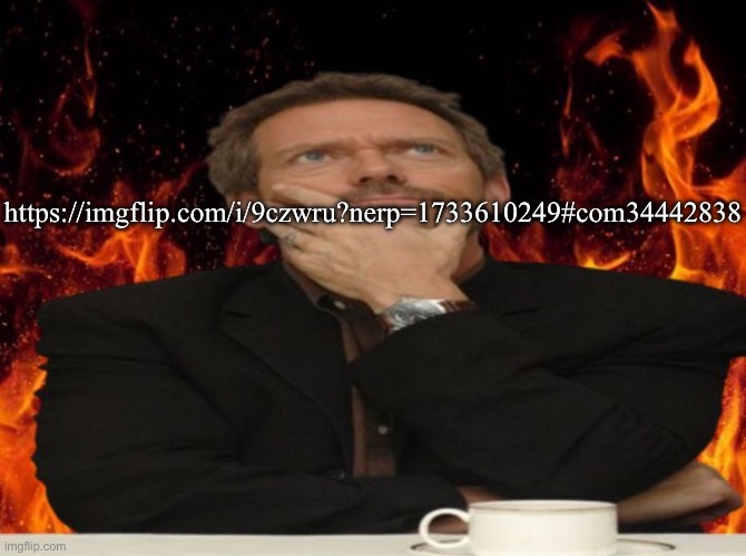 https://imgflip.com/i/9czwru?nerp=1733610249#com34442838 | https://imgflip.com/i/9czwru?nerp=1733610249#com34442838 | image tagged in dr house md | made w/ Imgflip meme maker
