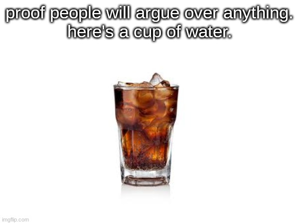 proof people will argue over anything.
here's a cup of water. | made w/ Imgflip meme maker