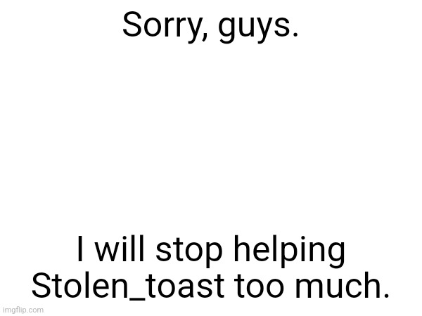 I realized my mistakes | Sorry, guys. I will stop helping Stolen_toast too much. | made w/ Imgflip meme maker