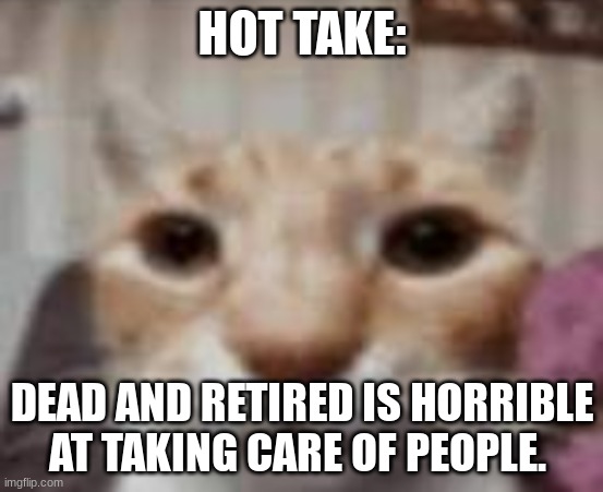 And could I do better? | HOT TAKE:; DEAD AND RETIRED IS HORRIBLE AT TAKING CARE OF PEOPLE. | made w/ Imgflip meme maker