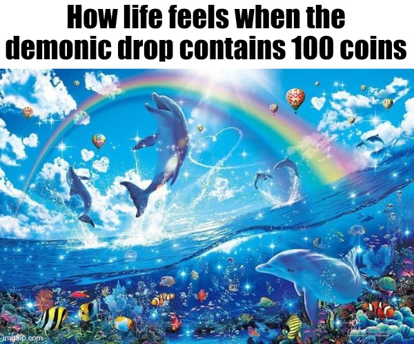 Happy dolphin rainbow | How life feels when the demonic drop contains 100 coins | image tagged in happy dolphin rainbow | made w/ Imgflip meme maker