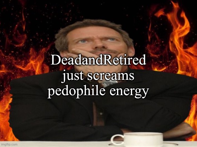 Dr House MD | DeadandRetired just screams pedophile energy | image tagged in dr house md | made w/ Imgflip meme maker