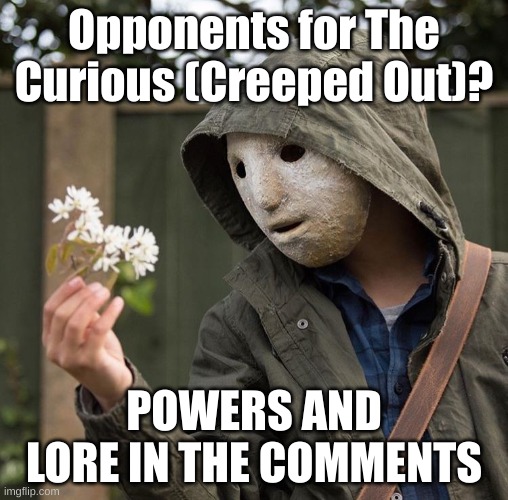 Btw the image is The Curious holding flowers (he's a silly lil guy) | Opponents for The Curious (Creeped Out)? POWERS AND LORE IN THE COMMENTS | image tagged in curious | made w/ Imgflip meme maker