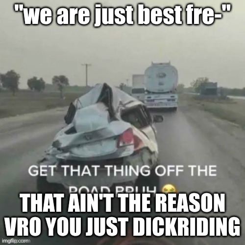 GET THAT THING OFF THE ROAD BRUH | "we are just best fre-"; THAT AIN'T THE REASON VRO YOU JUST DICKRIDING | image tagged in get that thing off the road bruh | made w/ Imgflip meme maker