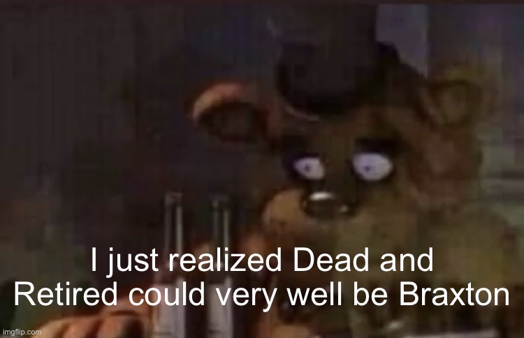 Freddy PTSD | I just realized Dead and Retired could very well be Braxton | image tagged in freddy ptsd | made w/ Imgflip meme maker