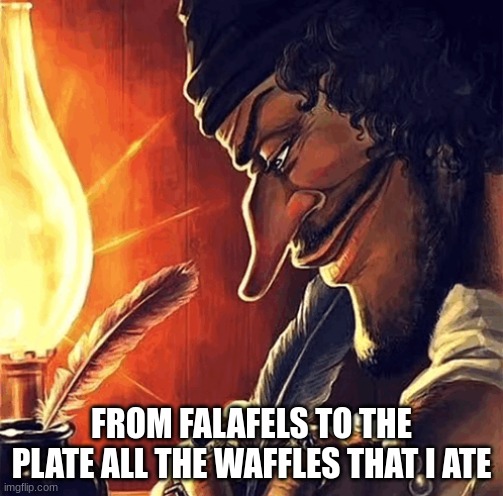 new thick of it lyrics dropped | FROM FALAFELS TO THE PLATE ALL THE WAFFLES THAT I ATE | image tagged in blackbeard writing | made w/ Imgflip meme maker