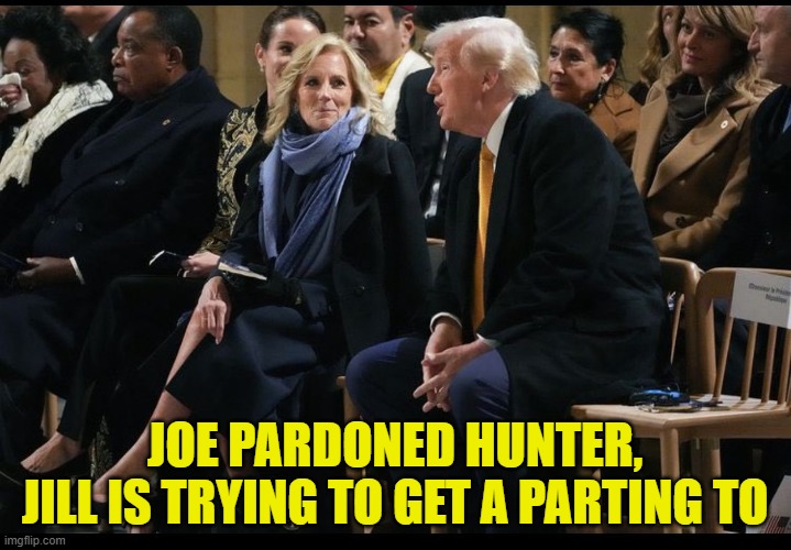 Jill is looking for a parting | JOE PARDONED HUNTER,
JILL IS TRYING TO GET A PARTING TO | image tagged in pardon,flotus,potus,flirting,fjb,dementia | made w/ Imgflip meme maker