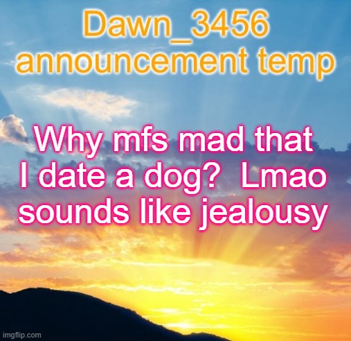 Dawn_3456 announcement | Why mfs mad that I date a dog?  Lmao sounds like jealousy | image tagged in dawn_3456 announcement | made w/ Imgflip meme maker