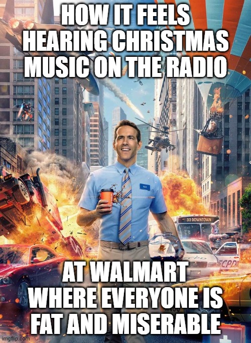 Free Guy Meme | HOW IT FEELS HEARING CHRISTMAS MUSIC ON THE RADIO; AT WALMART WHERE EVERYONE IS FAT AND MISERABLE | image tagged in free guy meme | made w/ Imgflip meme maker