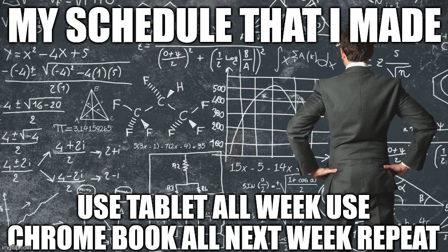 explaining my work schedule | MY SCHEDULE THAT I MADE; USE TABLET ALL WEEK USE CHROME BOOK ALL NEXT WEEK REPEAT | image tagged in explaining my work schedule | made w/ Imgflip meme maker