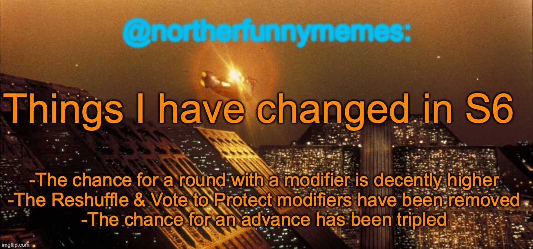 Y'all prob don't care but I'll still post ts | Things I have changed in S6; -The chance for a round with a modifier is decently higher
-The Reshuffle & Vote to Protect modifiers have been removed
-The chance for an advance has been tripled | image tagged in northerfunnymemes announcement template | made w/ Imgflip meme maker