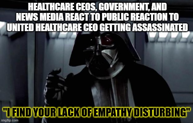 Snowball Effect Taking Place | HEALTHCARE CEOS, GOVERNMENT, AND NEWS MEDIA REACT TO PUBLIC REACTION TO UNITED HEALTHCARE CEO GETTING ASSASSINATED; "I FIND YOUR LACK OF EMPATHY DISTURBING" | image tagged in darth vader | made w/ Imgflip meme maker