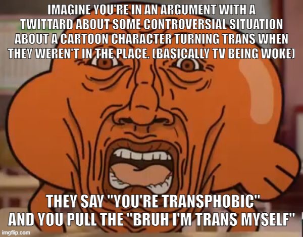 disgusted darwin | IMAGINE YOU'RE IN AN ARGUMENT WITH A TWITTARD ABOUT SOME CONTROVERSIAL SITUATION ABOUT A CARTOON CHARACTER TURNING TRANS WHEN THEY WEREN'T IN THE PLACE. (BASICALLY TV BEING WOKE); THEY SAY "YOU'RE TRANSPHOBIC" AND YOU PULL THE "BRUH I'M TRANS MYSELF" | image tagged in disgusted darwin | made w/ Imgflip meme maker