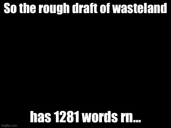 So many words | So the rough draft of wasteland; has 1281 words rn… | made w/ Imgflip meme maker