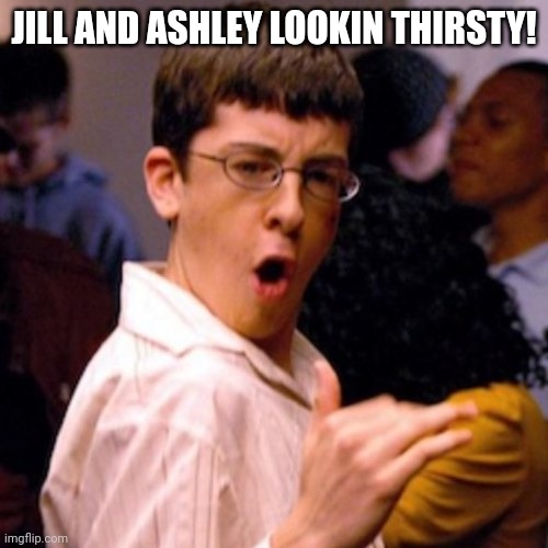 McLovin | JILL AND ASHLEY LOOKIN THIRSTY! | image tagged in mclovin | made w/ Imgflip meme maker