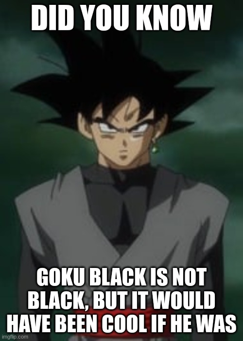 I really wish I could mod Dragon Ball Fighterz so that he really is black, but I'm on console | DID YOU KNOW; GOKU BLACK IS NOT BLACK, BUT IT WOULD HAVE BEEN COOL IF HE WAS | image tagged in goku black questions you | made w/ Imgflip meme maker