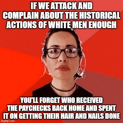 Liberal Douche Garofalo | IF WE ATTACK AND COMPLAIN ABOUT THE HISTORICAL ACTIONS OF WHITE MEN ENOUGH; YOU'LL FORGET WHO RECEIVED THE PAYCHECKS BACK HOME AND SPENT IT ON GETTING THEIR HAIR AND NAILS DONE | image tagged in liberal douche garofalo | made w/ Imgflip meme maker