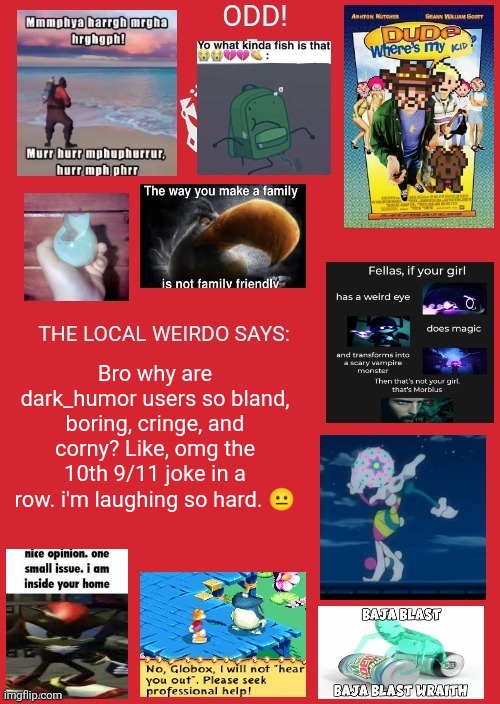 odd announcement | Bro why are dark_humor users so bland, boring, cringe, and corny? Like, omg the 10th 9/11 joke in a row. i'm laughing so hard. 😐 | image tagged in odd announcement | made w/ Imgflip meme maker