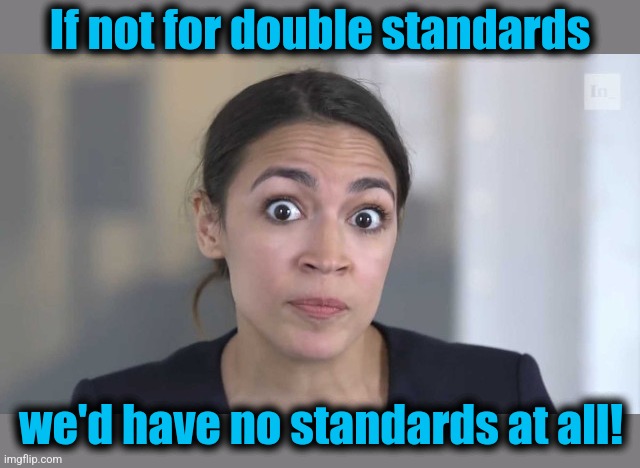 Crazy Alexandria Ocasio-Cortez | If not for double standards we'd have no standards at all! | image tagged in crazy alexandria ocasio-cortez | made w/ Imgflip meme maker