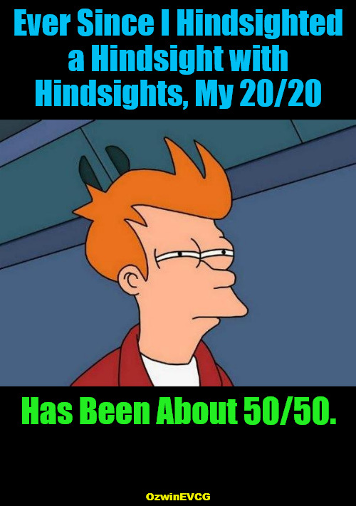 It's 140ish (Until Further Notice Notices Noticings Noticing Anew) | Ever Since I Hindsighted 

a Hindsight with 

Hindsights, My 20/20; Has Been About 50/50. OzwinEVCG | image tagged in skeptical fry,famous sayings,famous responses,say what,wait a minute,thoughtful reflection | made w/ Imgflip meme maker